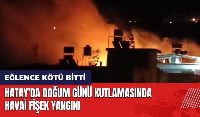 Hatay'da doğum günü kutlamasında havai fişek yangını