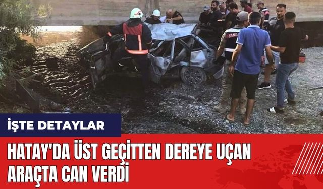 Hatay'da üst geçitten dereye uçan araçta can verdi