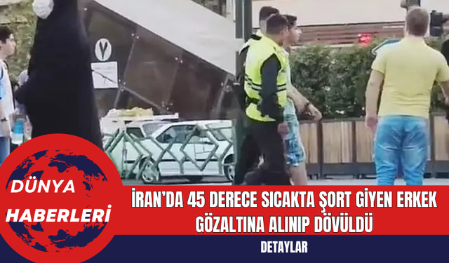 İran’da 45 Derece Sıcakta Şort Giyen Erkek Gözaltına Alınıp Dövüldü