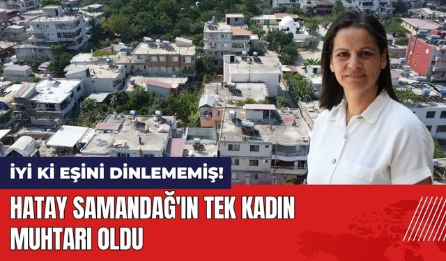 İyi ki eşini dinlememiş! Hatay Samandağ'ın tek kadın muhtarı oldu