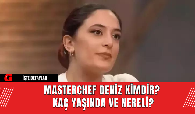 MasterChef Deniz Kimdir? Kaç Yaşında ve Nereli?