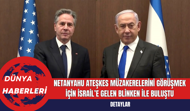 Netanyahu Ateşkes Müzakerelerini Görüşmek İçin İsrail’e Gelen Blinken ile Buluştu