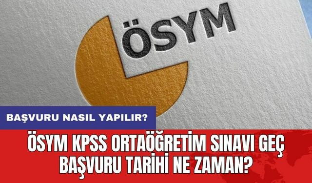 ÖSYM KPSS Ortaöğretim Sınavı geç başvuru tarihi ne zaman? Başvuru nasıl yapılır?