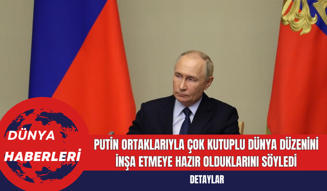 Putin Ortaklarıyla Çok Kutuplu Dünya Düzenini İnşa Etmeye Hazır Olduklarını Söyledi