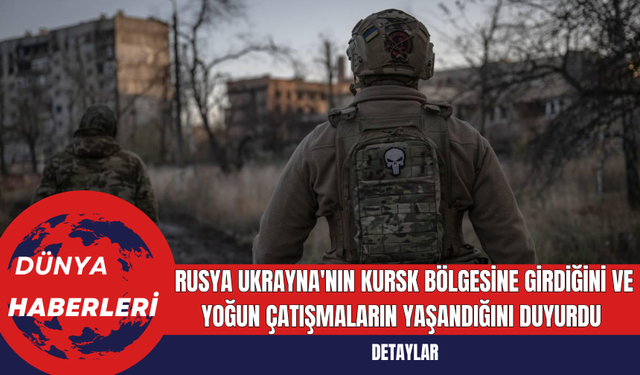 Rusya Ukrayna'nın Kursk Bölgesine Girdiğini ve Yoğun Çatışmaların Yaşandığını Duyurdu