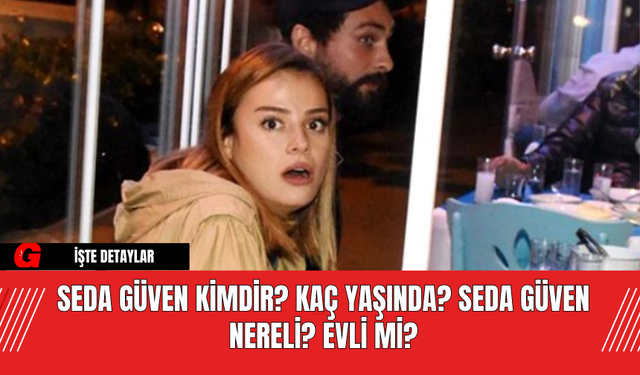 Seda Güven Kimdir?  Kaç Yaşında? Seda Güven Nereli? Evli Mi?