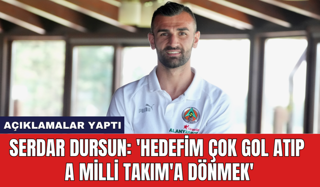 Serdar Dursun: 'Hedefim çok gol atıp A Milli Takım'a dönmek'