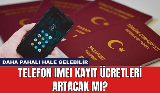 Telefon IMEI kayıt ücretleri artacak mı?