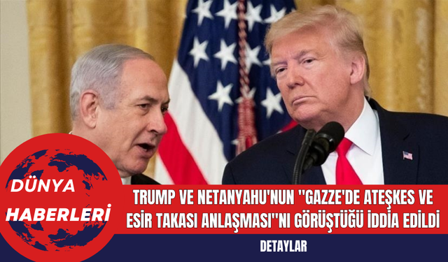 Trump ve Netanyahu'nun Gazze'de Ateşkes ve Esir Takası Anlaşmasını Görüştüğü İddia Edildi