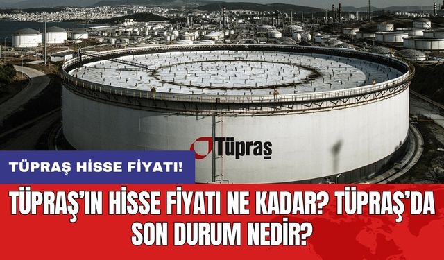 TÜPRAŞ’ın hisse fiyatı ne kadar? Tüpraş’da son durum nedir?