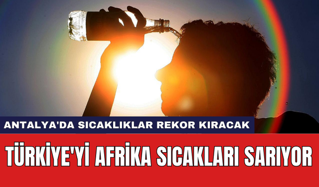 Türkiye'yi Afrika sıcakları sarıyor: Antalya'da sıcaklıklar rekor kıracak