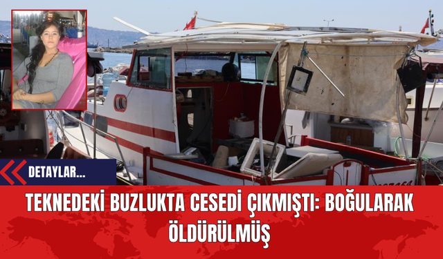 Teknedeki Buzlukta Cesedi Çıkmıştı: Boğularak Öldürülmüş