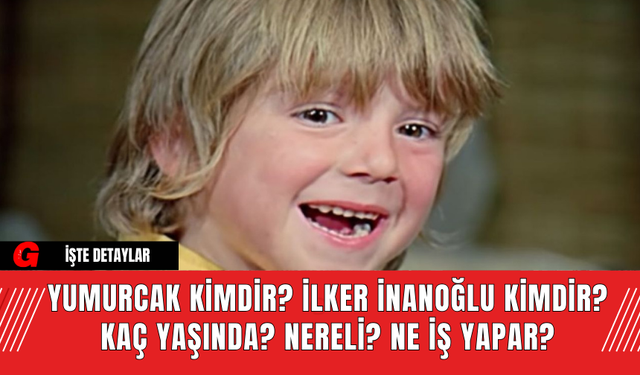 Yumurcak Kimdir? İlker İnanoğlu Kimdir? Kaç Yaşında? Nereli? Ne İş Yapar?