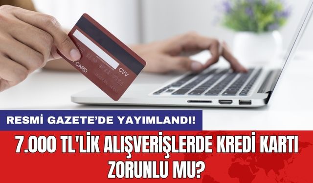 7.000 TL'lik alışverişlerde kredi kartı zorunlu mu?