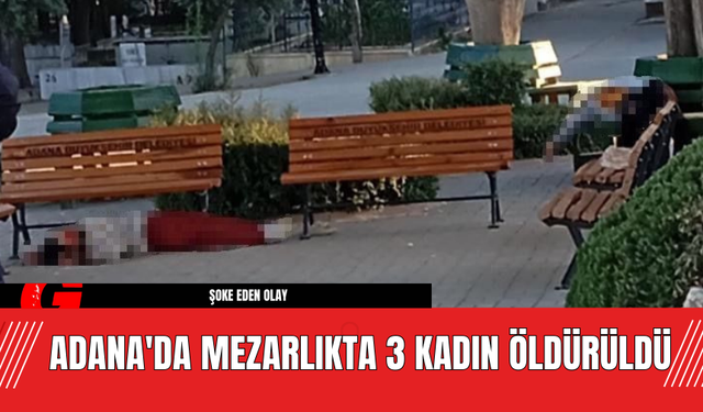 Adana'da Mezarlıkta 3 Kadın Öldürüldü