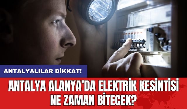 Antalya Alanya’da elektrik kesintisi ne zaman bitecek?