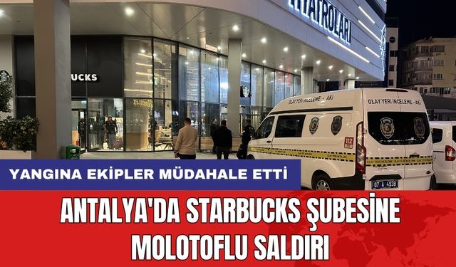 Antalya'da Starbucks şubesine molotoflu saldırı