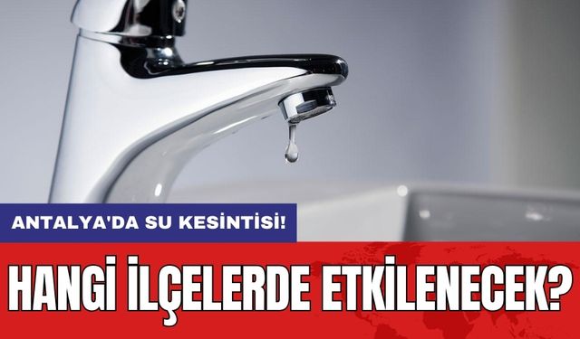 Antalya'da Su Kesintisi: Hangi İlçelerde Etkilenecek?