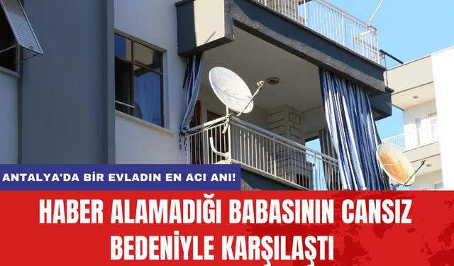 Antalya'da Bir Evladın En Acı Anı! Haber Alamadığı Babasının Cansız Bedeniyle Karşılaştı