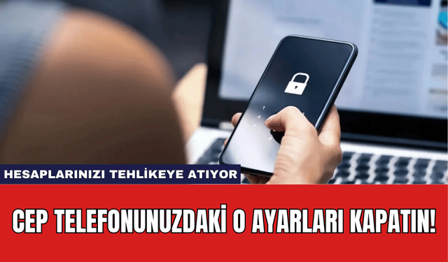 Cep Telefonunuzdaki O Ayarları Kapatın! Hesaplarınızı Tehlikeye Atıyor