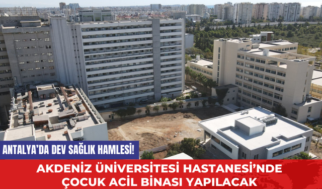 Antalya’da dev sağlık hamlesi! Akdeniz Üniversitesi Hastanesi’nde çocuk acil binası yapılacak