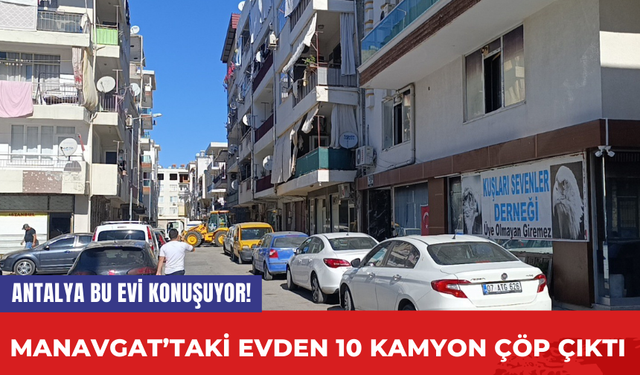 Antalya Bu Evi Konuşuyor! Manavgat’taki evden 10 kamyon çöp çıktı