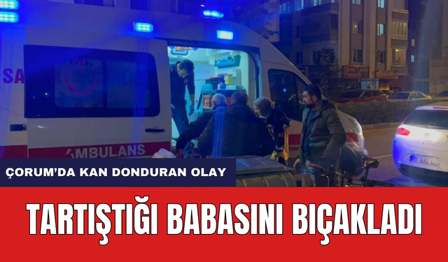 Çorum'da Kan Donduran Olay! Babasını Bıçakladı