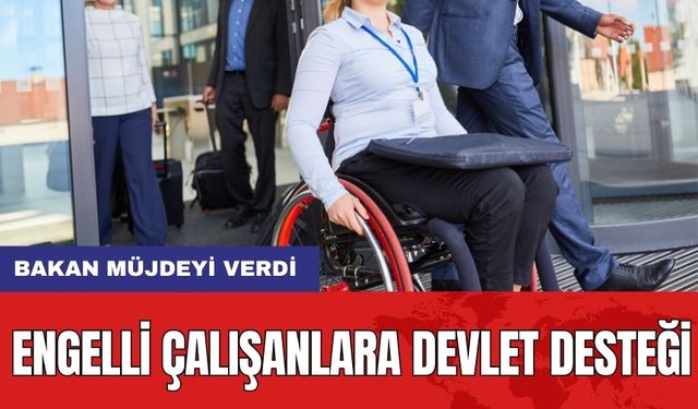 Engelli Çalışanlara Devlet Desteği: Bakan Müjdeyi Verdi