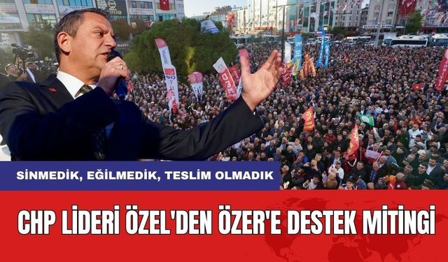 CHP lideri Özel'den Başkan Özer'e destek mitingi