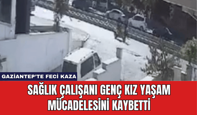 Gaziantep’te Feci Kaza: Sağlık Çalışanı Genç Kız Yaşam Mücadelesini Kaybetti