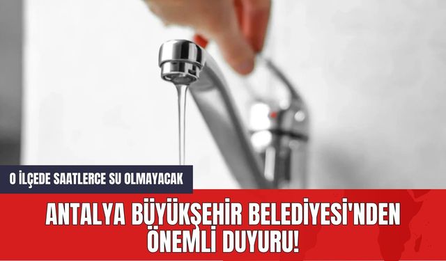 Antalya Büyükşehir Belediyesi'nden Önemli Duyuru!  O İlçede Saatlerce Su Olmayacak