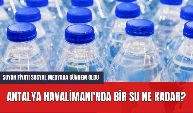 Antalya Havalimanı'nda Bir Su Ne Kadar? Suyun Fiyatı Sosyal Medyada Gündem Oldu