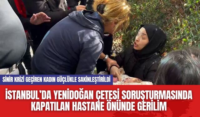 İstanbul’da Yenidoğan Çetesi soruşturmasında kapatılan hastane önünde gerilim