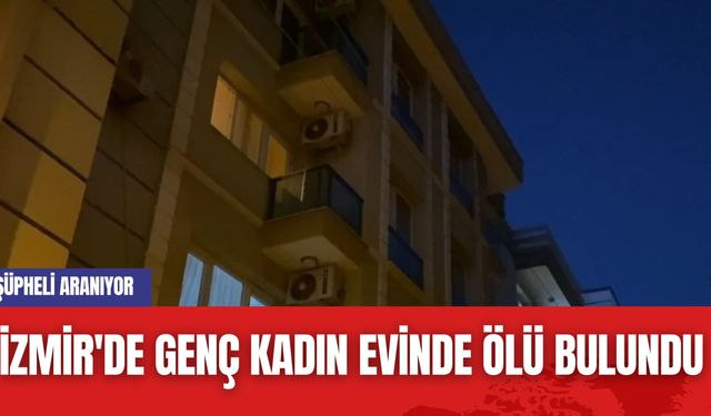 İzmir'de Genç Kadın Evinde Ölü Bulundu: Şüpheli Aranıyor