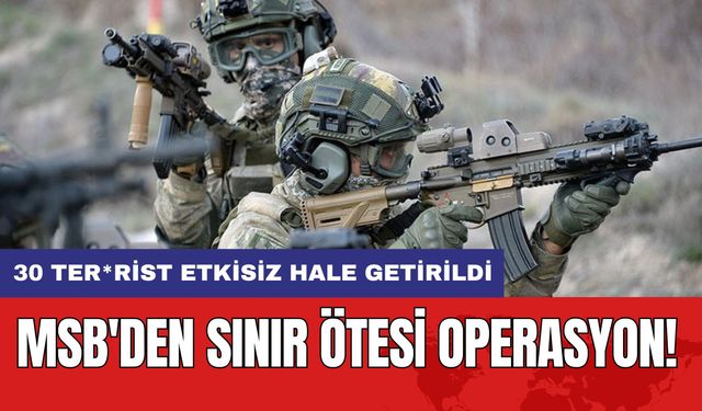 MSB'den Sınır Ötesi Operasyon! 30 Ter*rist Etkisiz Hale Getirildi