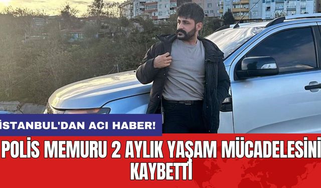 İstanbul'dan acı haber! Polis memuru 2 aylık yaşam mücadelesini kaybetti