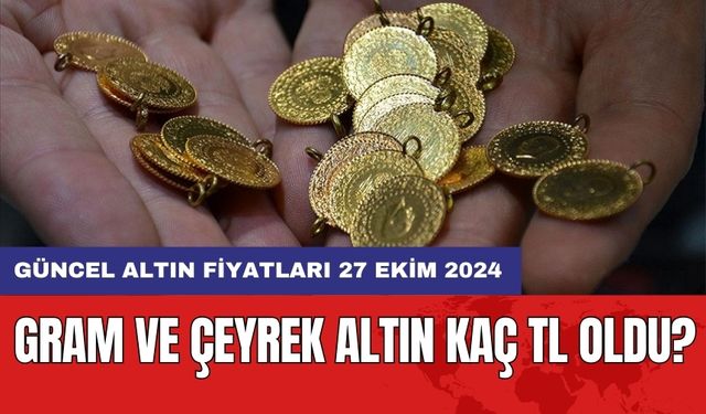 Gram ve çeyrek altın kaç TL oldu? Güncel altın fiyatları 27 Ekim 2024