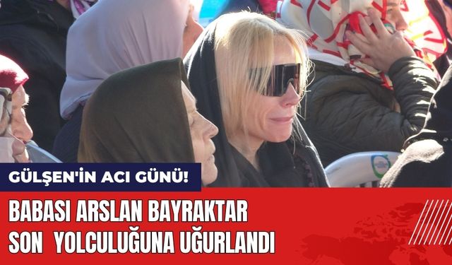 Gülşen'in Acı Günü! Babası Son Yolculuğuna Uğurlandı