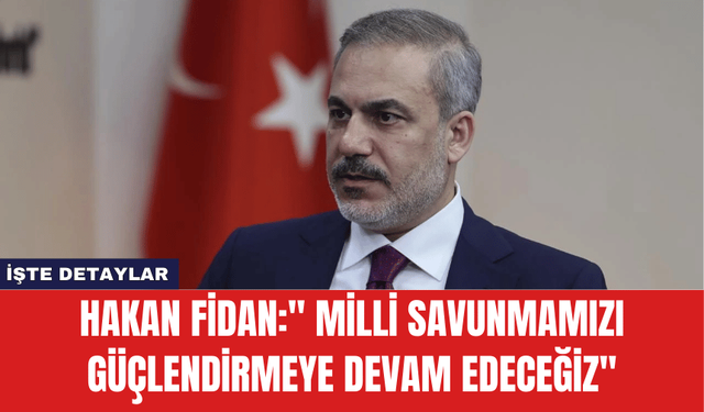 Hakan Fidan:'' Milli savunmamızı güçlendirmeye devam edeceğiz''