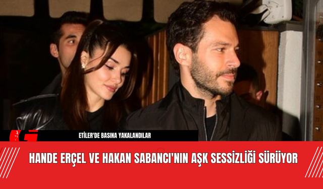 Hande Erçel ve Hakan Sabancı'nın Aşk Sessizliği Sürüyor