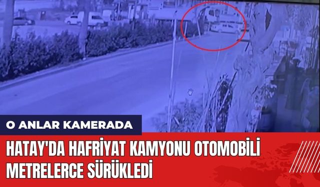 Hatay'da Hafriyat Kamyonu Otomobili Metrelerce Sürükledi