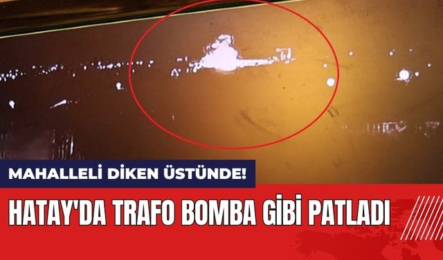 Hatay'da trafo bomba gibi patladı: Mahalleli diken üstünde!