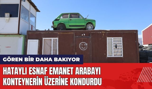 Hataylı Esnaf Emanet Arabayı Konteynerin Üzerine Kondurdu