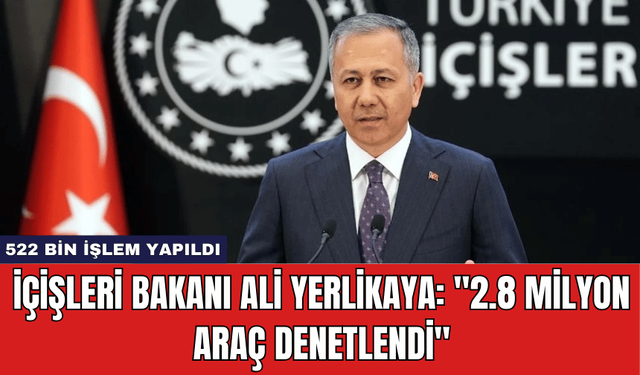 İçişleri Bakanı Ali Yerlikaya: ''2.8 Milyon Araç Denetlendi''