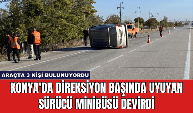 Konya'da Direksiyon Başında Uyuyan Sürücü Minibüsü Devirdi