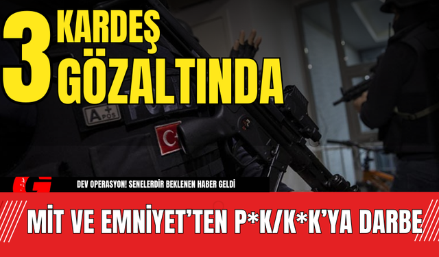 MİT ve Emniyet’ten P*K/K*K’ya Darbe: 3 Kardeş Gözaltında