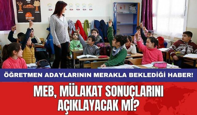 Öğretmen adaylarının merakla beklediği haber! MEB, mülakat sonuçlarını açıklayacak mı?