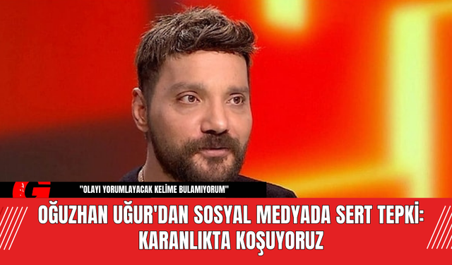 Oğuzhan Uğur'dan Sosyal Medyada Sert Tepki: Karanlıkta Koşuyoruz