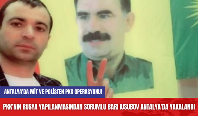 Antalya’da MİT ve Polisten PKK Operasyonu! PKK’nın Rusya yapılanmasından sorumlu Barı Iusubov Antalya’da yakalandı