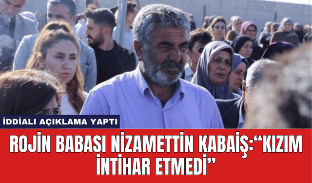 Rojin Babası Nizamettin Kabaiş: “Kızım İntihar Etmedi”